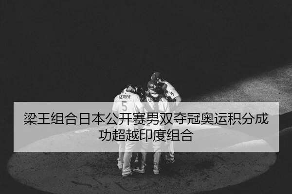 梁王组合日本公开赛男双夺冠奥运积分成功超越印度组合
